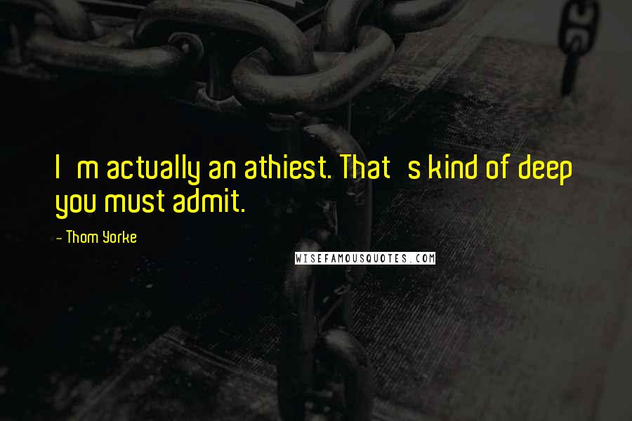 Thom Yorke quotes: I'm actually an athiest. That's kind of deep you must admit.