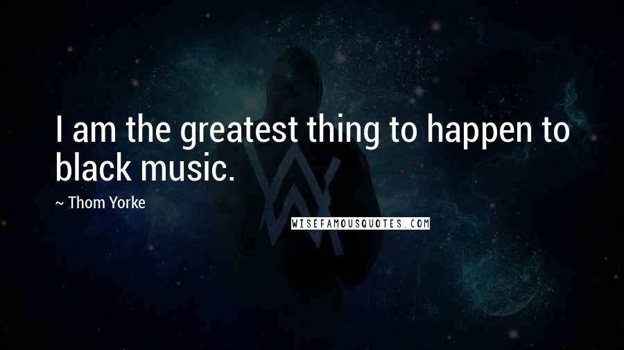 Thom Yorke quotes: I am the greatest thing to happen to black music.