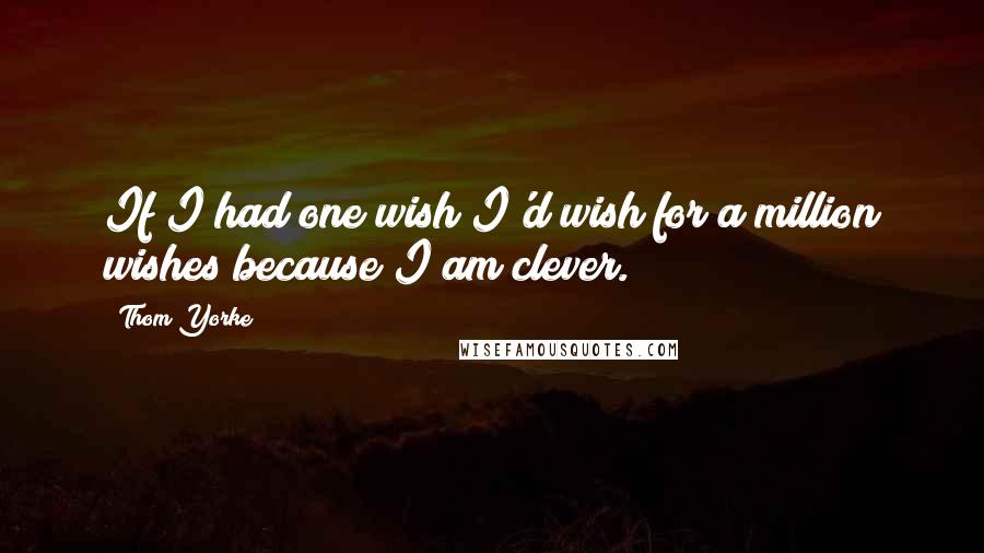 Thom Yorke quotes: If I had one wish I'd wish for a million wishes because I am clever.