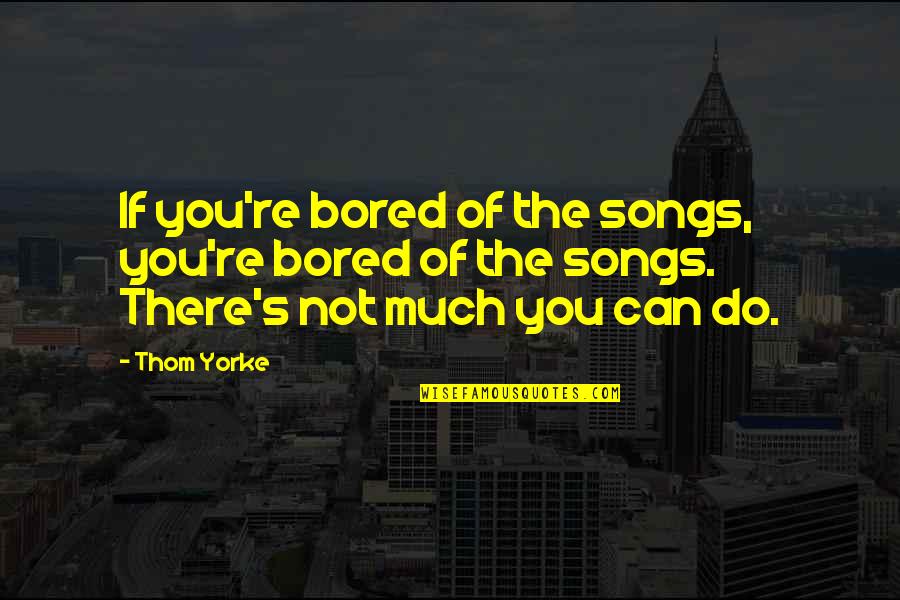 Thom Yorke Song Quotes By Thom Yorke: If you're bored of the songs, you're bored