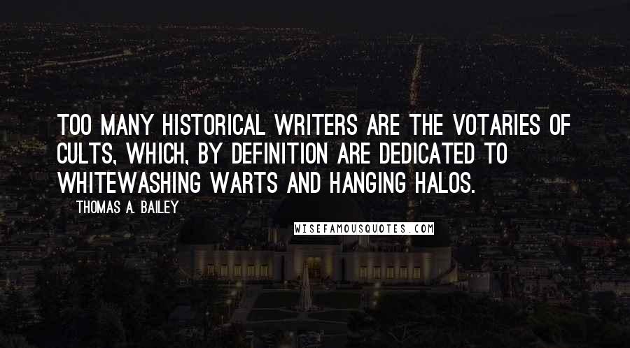 Thomas A. Bailey quotes: Too many historical writers are the votaries of cults, which, by definition are dedicated to whitewashing warts and hanging halos.