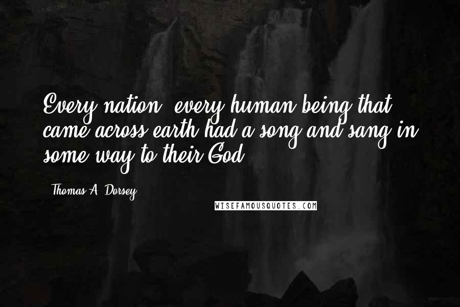 Thomas A. Dorsey quotes: Every nation, every human being that came across earth had a song and sang in some way to their God.