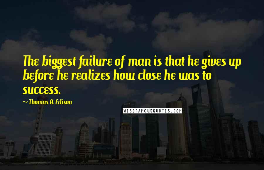 Thomas A. Edison quotes: The biggest failure of man is that he gives up before he realizes how close he was to success.