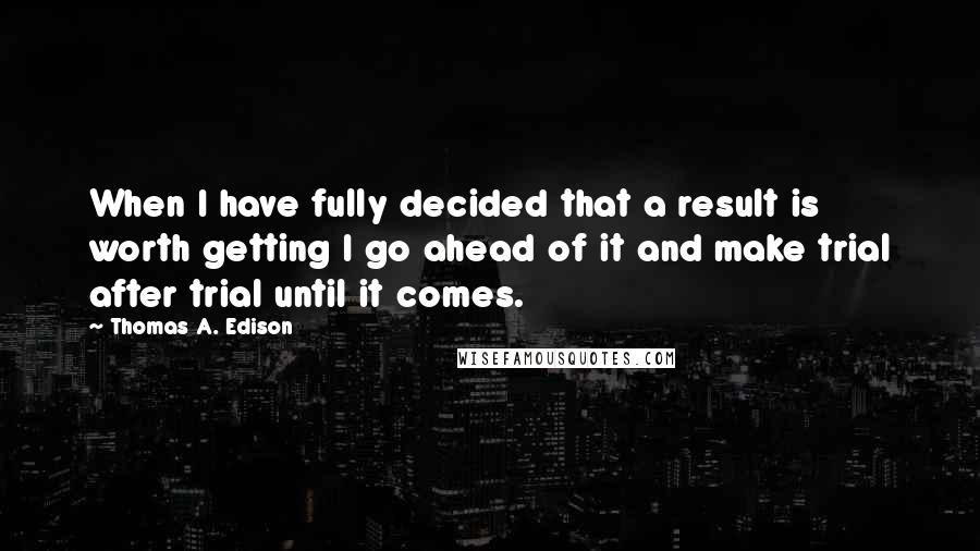 Thomas A. Edison quotes: When I have fully decided that a result is worth getting I go ahead of it and make trial after trial until it comes.