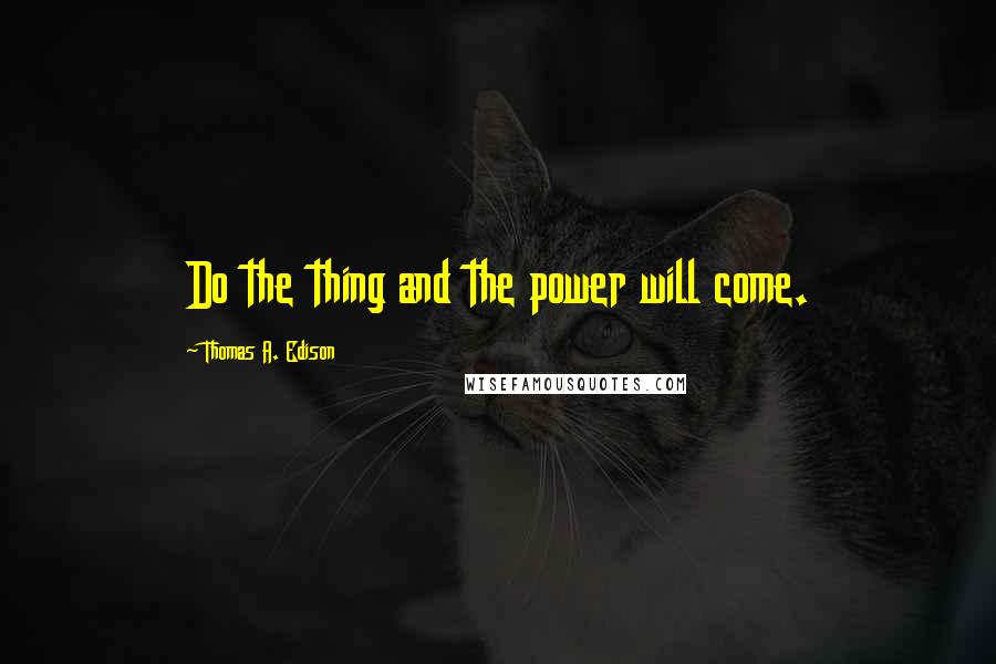 Thomas A. Edison quotes: Do the thing and the power will come.