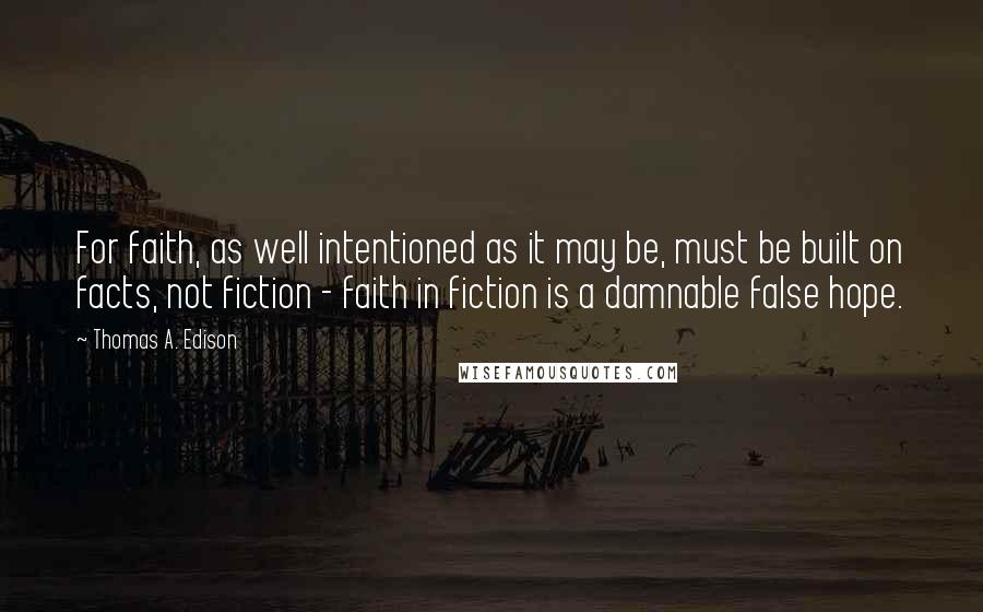 Thomas A. Edison quotes: For faith, as well intentioned as it may be, must be built on facts, not fiction - faith in fiction is a damnable false hope.