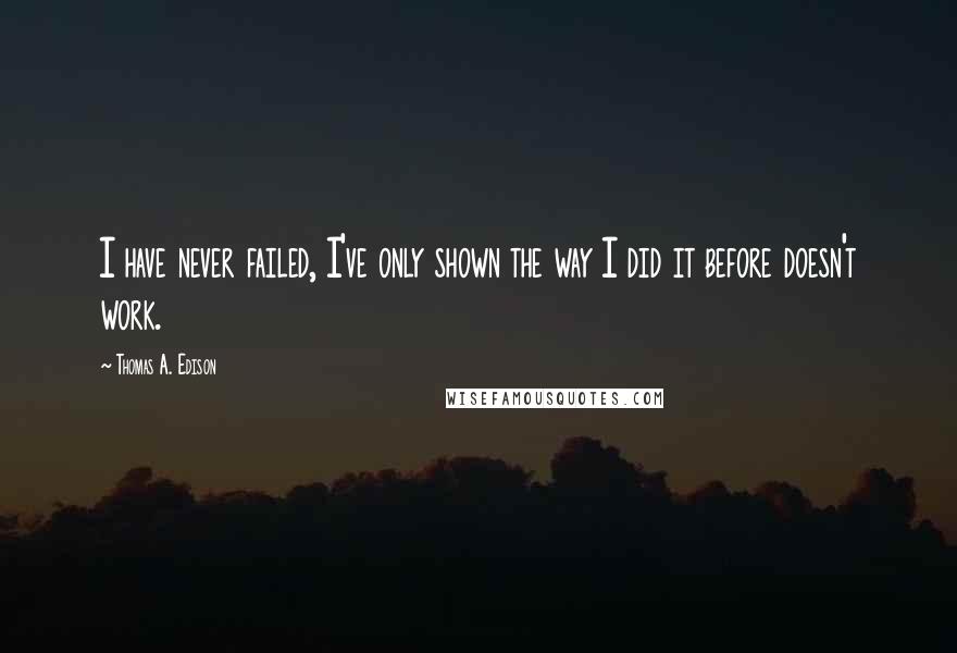 Thomas A. Edison quotes: I have never failed, I've only shown the way I did it before doesn't work.