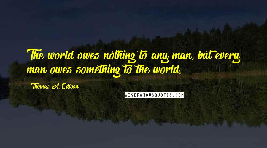 Thomas A. Edison quotes: The world owes nothing to any man, but every man owes something to the world.