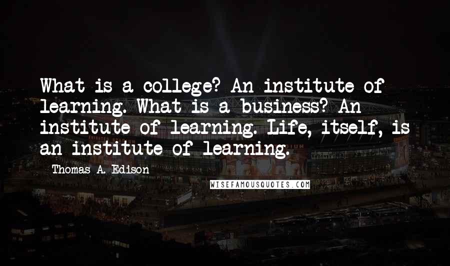 Thomas A. Edison quotes: What is a college? An institute of learning. What is a business? An institute of learning. Life, itself, is an institute of learning.