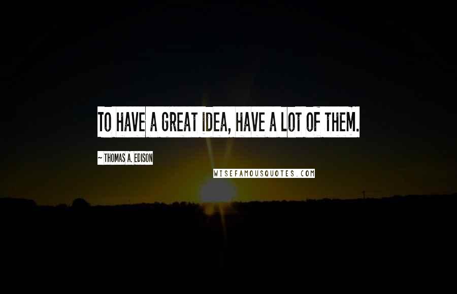 Thomas A. Edison quotes: To have a great idea, have a lot of them.