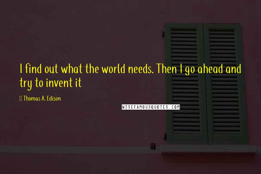 Thomas A. Edison quotes: I find out what the world needs. Then I go ahead and try to invent it