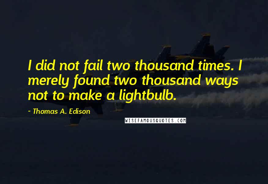 Thomas A. Edison quotes: I did not fail two thousand times. I merely found two thousand ways not to make a lightbulb.