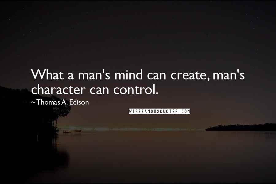 Thomas A. Edison quotes: What a man's mind can create, man's character can control.