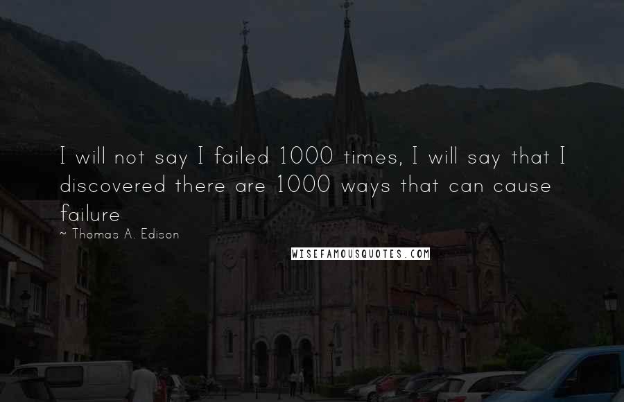 Thomas A. Edison quotes: I will not say I failed 1000 times, I will say that I discovered there are 1000 ways that can cause failure