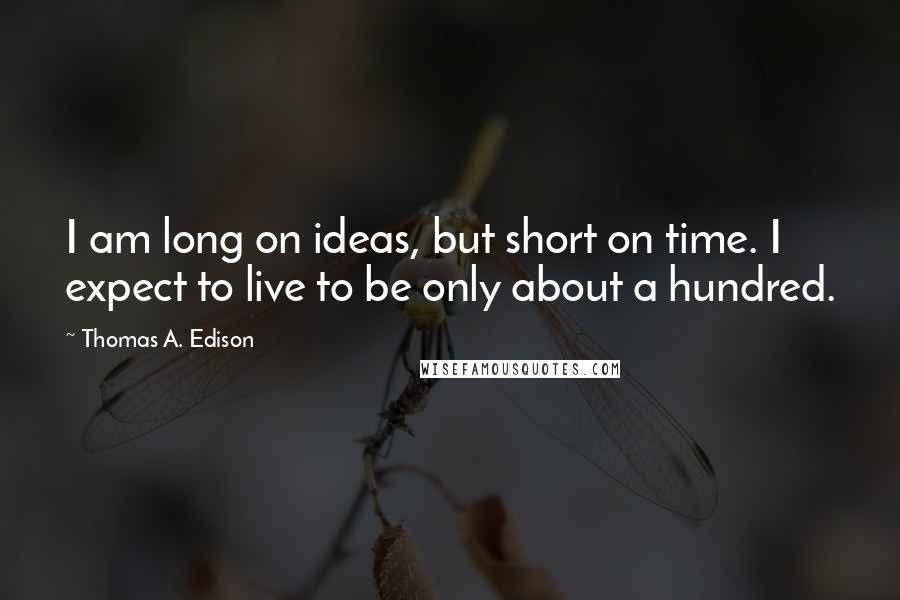 Thomas A. Edison quotes: I am long on ideas, but short on time. I expect to live to be only about a hundred.