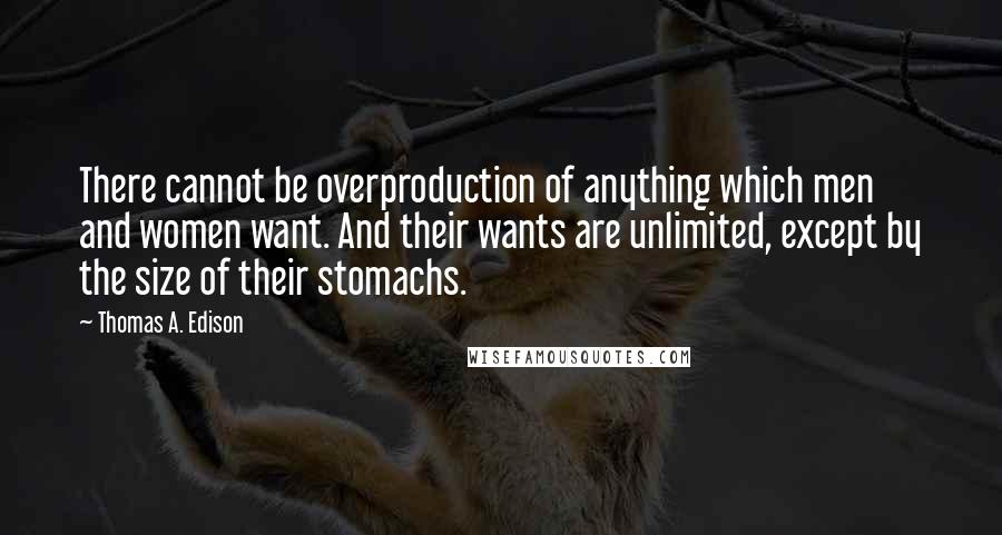 Thomas A. Edison quotes: There cannot be overproduction of anything which men and women want. And their wants are unlimited, except by the size of their stomachs.