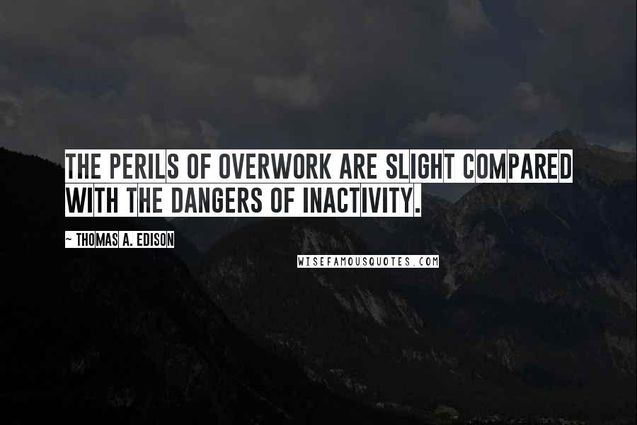 Thomas A. Edison quotes: The perils of overwork are slight compared with the dangers of inactivity.