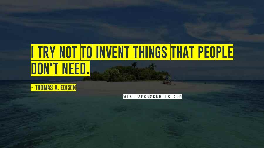 Thomas A. Edison quotes: I try not to invent things that people don't need.