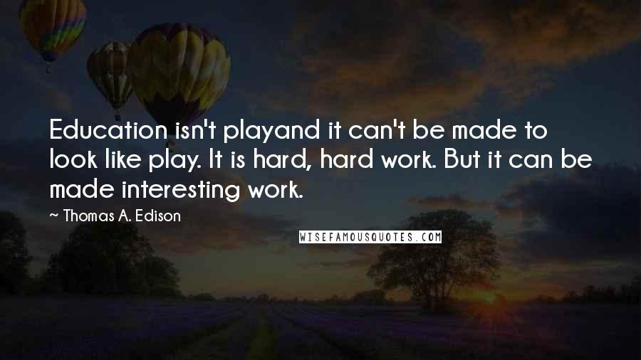 Thomas A. Edison quotes: Education isn't playand it can't be made to look like play. It is hard, hard work. But it can be made interesting work. Thomas A. Edison quotes: Education isn't playand it can't be made to look like play. It is hard, hard work. But it can be made interesting work.