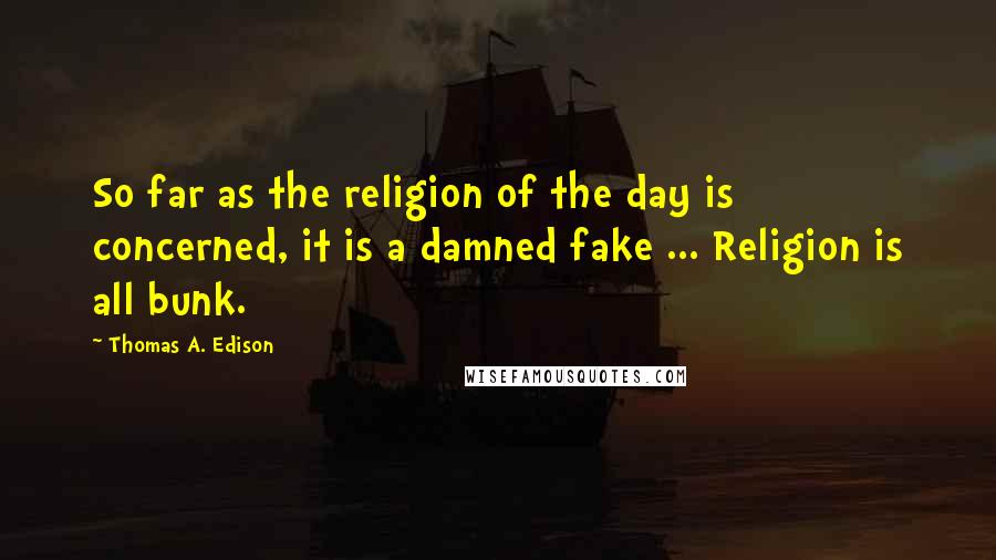 Thomas A. Edison quotes: So far as the religion of the day is concerned, it is a damned fake ... Religion is all bunk.