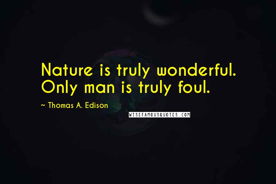 Thomas A. Edison quotes: Nature is truly wonderful. Only man is truly foul.