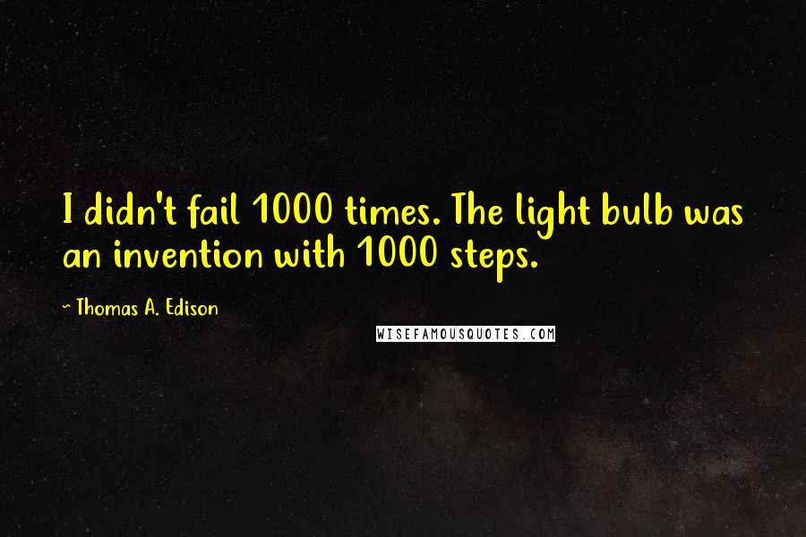 Thomas A. Edison quotes: I didn't fail 1000 times. The light bulb was an invention with 1000 steps.
