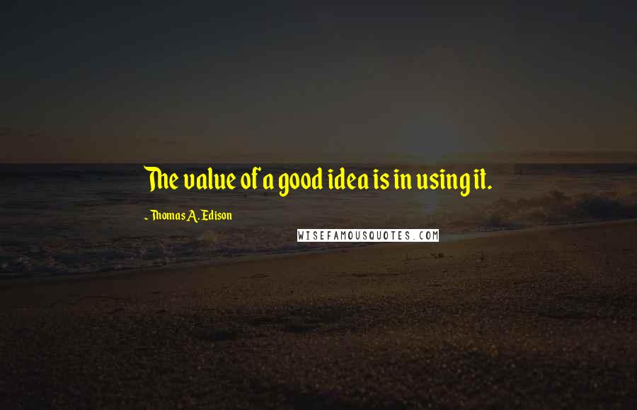 Thomas A. Edison quotes: The value of a good idea is in using it.