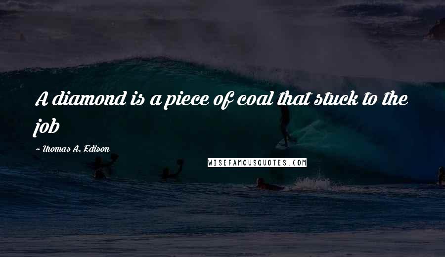 Thomas A. Edison quotes: A diamond is a piece of coal that stuck to the job