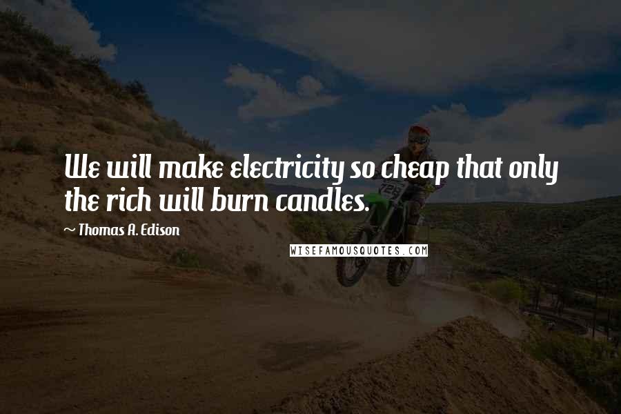 Thomas A. Edison quotes: We will make electricity so cheap that only the rich will burn candles.