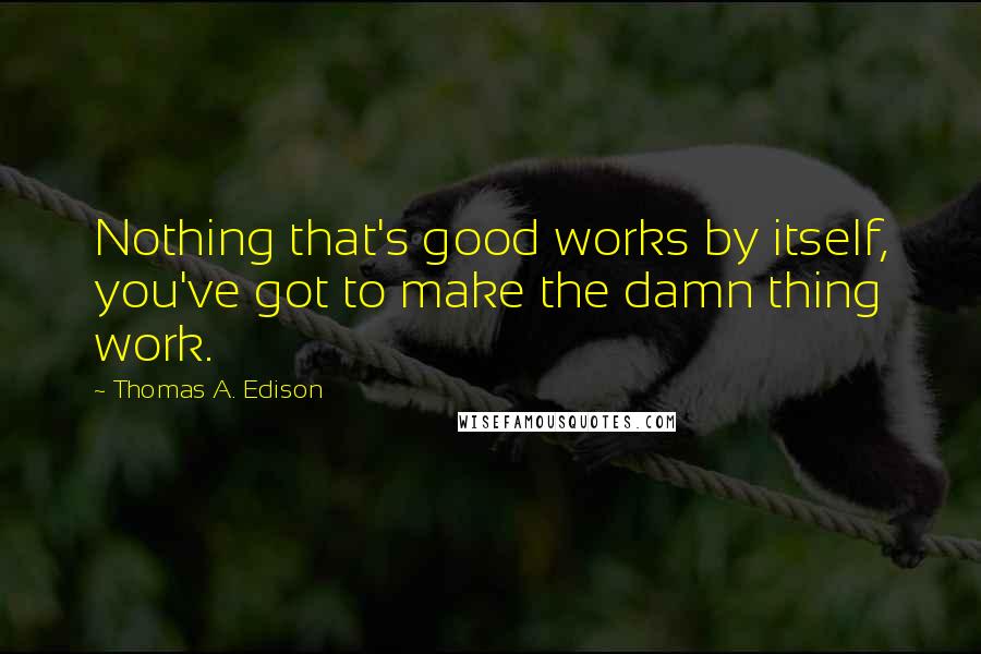 Thomas A. Edison quotes: Nothing that's good works by itself, you've got to make the damn thing work.