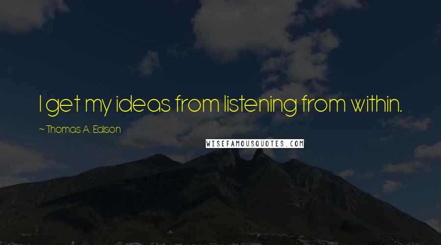 Thomas A. Edison quotes: I get my ideas from listening from within.