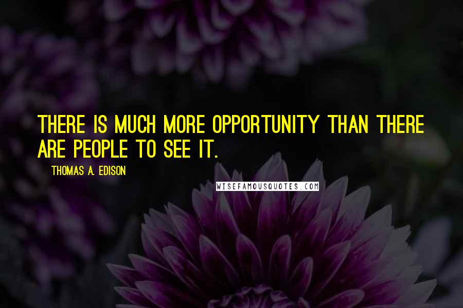 Thomas A. Edison quotes: There is much more opportunity than there are people to see it.