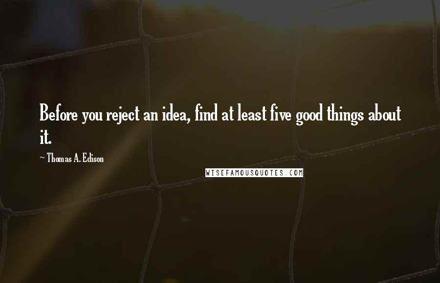 Thomas A. Edison quotes: Before you reject an idea, find at least five good things about it.