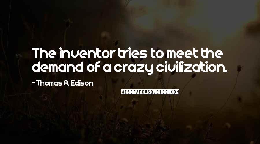 Thomas A. Edison quotes: The inventor tries to meet the demand of a crazy civilization.