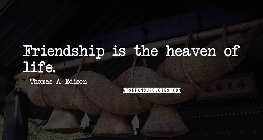 Thomas A. Edison quotes: Friendship is the heaven of life.
