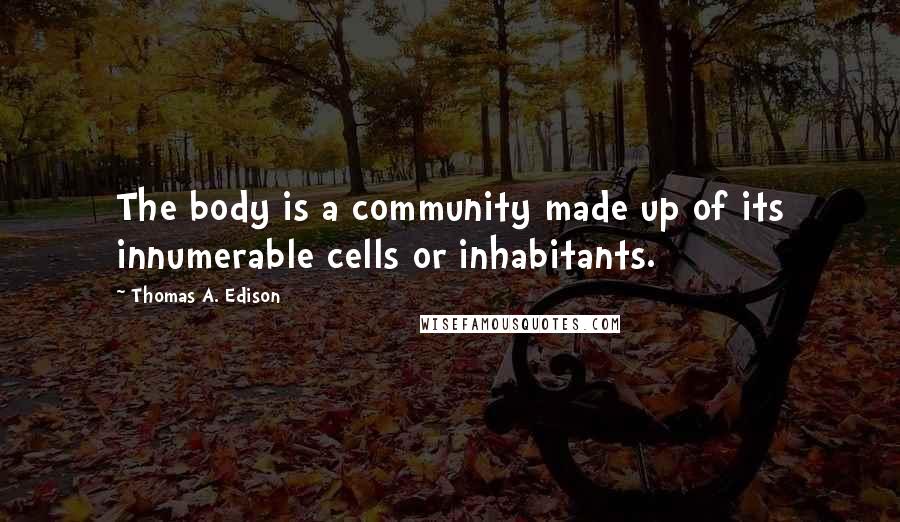 Thomas A. Edison quotes: The body is a community made up of its innumerable cells or inhabitants.