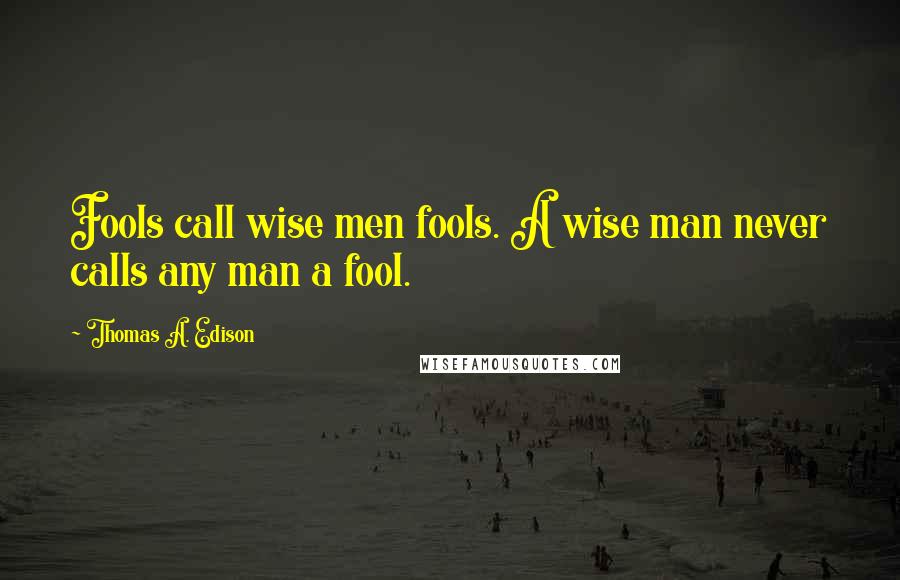 Thomas A. Edison quotes: Fools call wise men fools. A wise man never calls any man a fool.