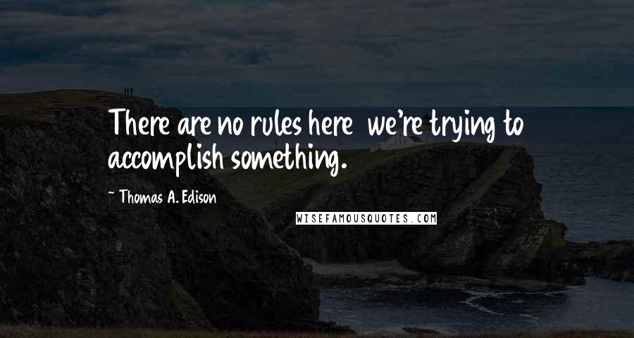Thomas A. Edison quotes: There are no rules here we're trying to accomplish something.