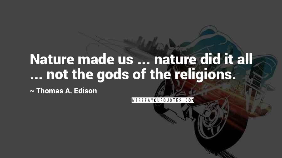 Thomas A. Edison quotes: Nature made us ... nature did it all ... not the gods of the religions.