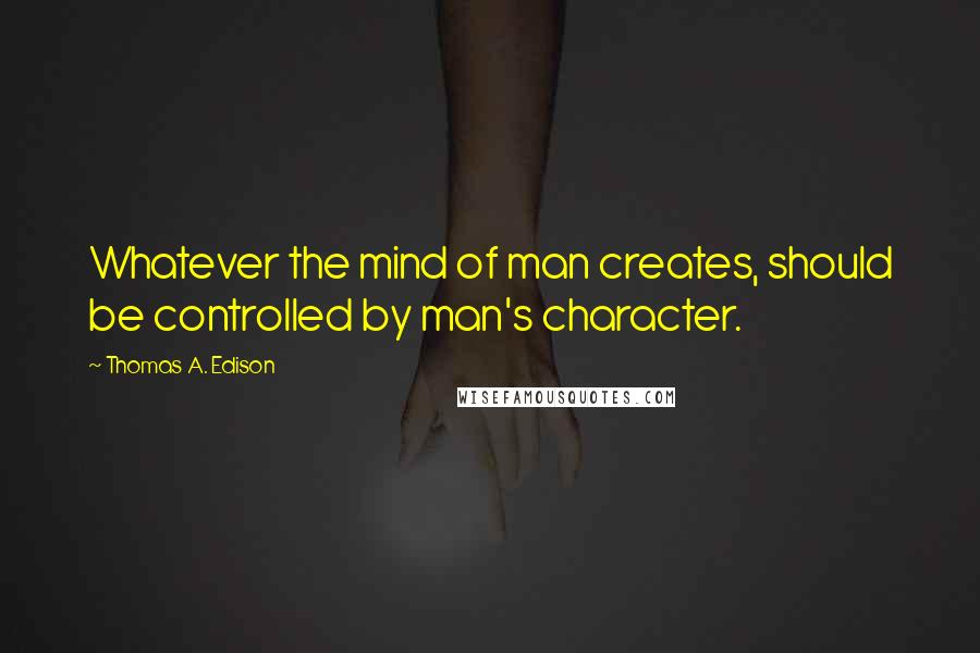 Thomas A. Edison quotes: Whatever the mind of man creates, should be controlled by man's character.