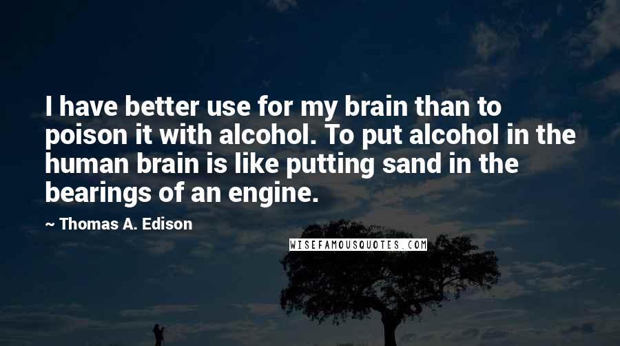 Thomas A. Edison quotes: I have better use for my brain than to poison it with alcohol. To put alcohol in the human brain is like putting sand in the bearings of an engine.
