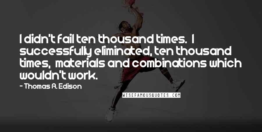 Thomas A. Edison quotes: I didn't fail ten thousand times. I successfully eliminated, ten thousand times, materials and combinations which wouldn't work.