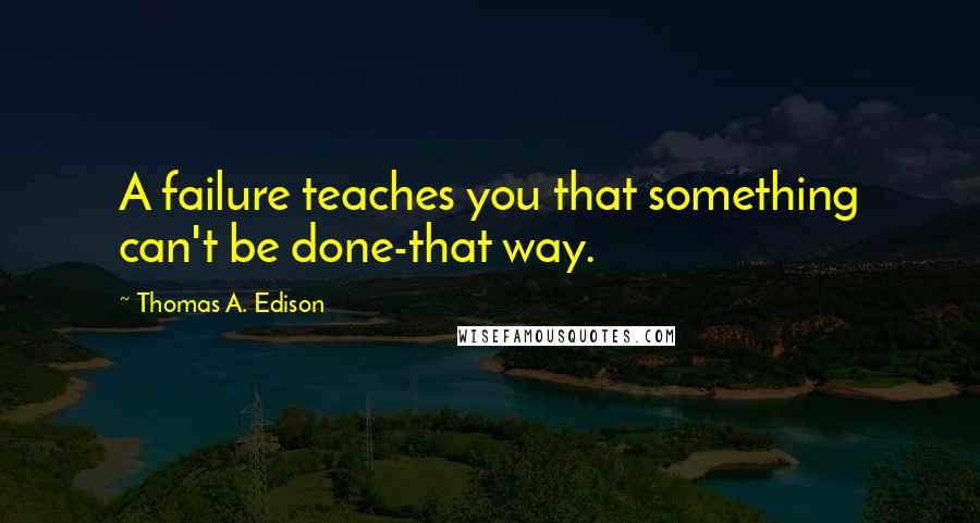 Thomas A. Edison quotes: A failure teaches you that something can't be done-that way.