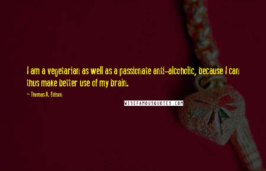 Thomas A. Edison quotes: I am a vegetarian as well as a passionate anti-alcoholic, because I can thus make better use of my brain.