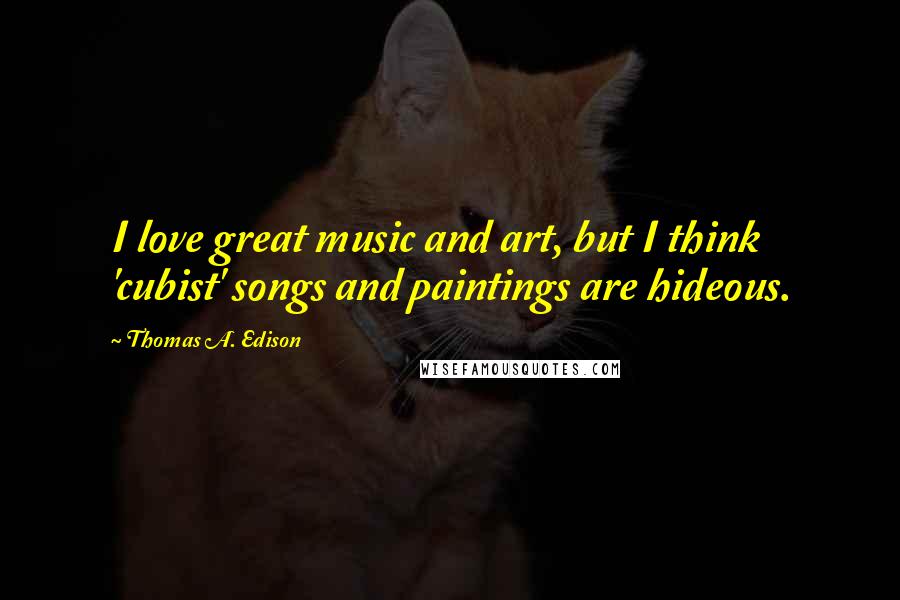 Thomas A. Edison quotes: I love great music and art, but I think 'cubist' songs and paintings are hideous.