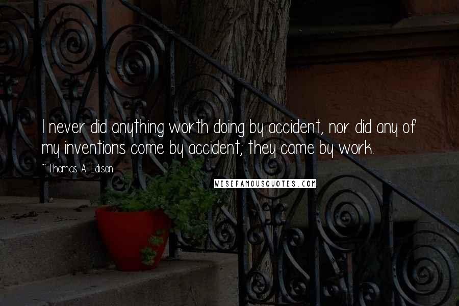 Thomas A. Edison quotes: I never did anything worth doing by accident, nor did any of my inventions come by accident; they came by work.