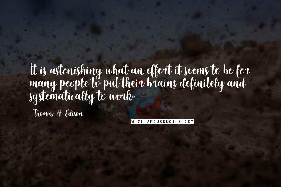 Thomas A. Edison quotes: It is astonishing what an effort it seems to be for many people to put their brains definitely and systematically to work. Thomas A. Edison quotes: It is astonishing what an effort it seems to be for many people to put their brains definitely and systematically to work.