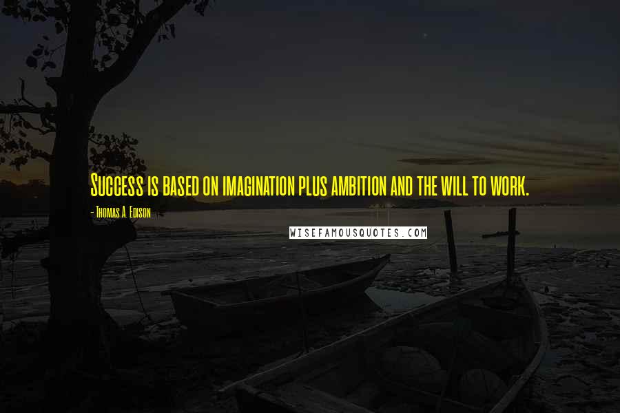 Thomas A. Edison quotes: Success is based on imagination plus ambition and the will to work.