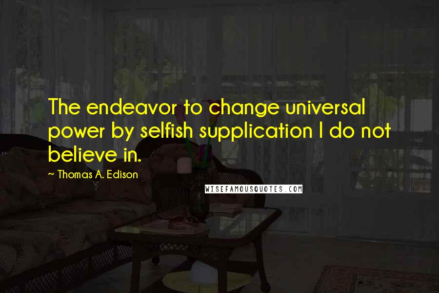 Thomas A. Edison quotes: The endeavor to change universal power by selfish supplication I do not believe in.