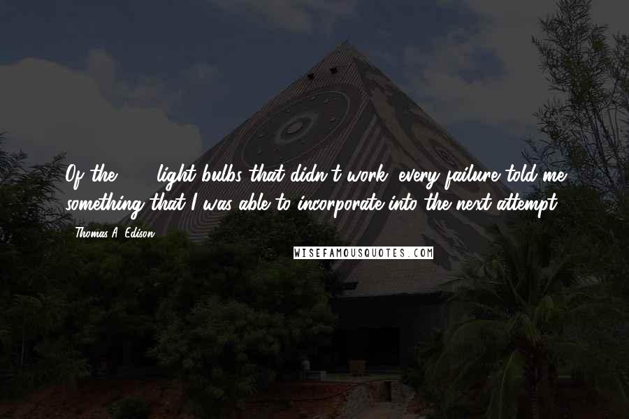 Thomas A. Edison quotes: Of the 200 light bulbs that didn't work, every failure told me something that I was able to incorporate into the next attempt.